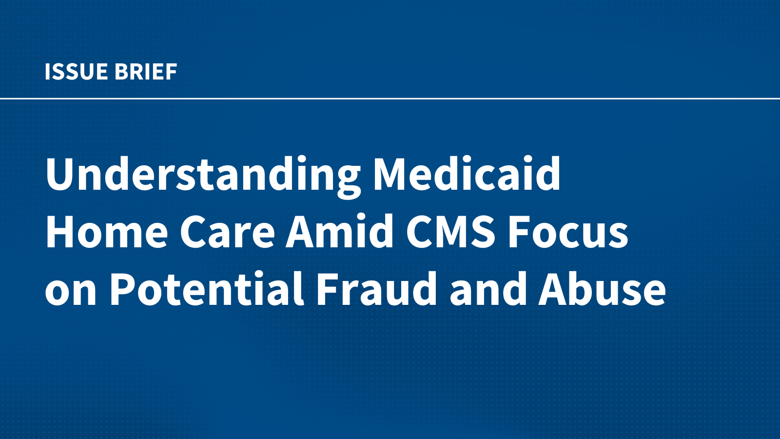 Understanding Medicaid Home Care Amid CMS Focus on Potential Fraud and Abuse